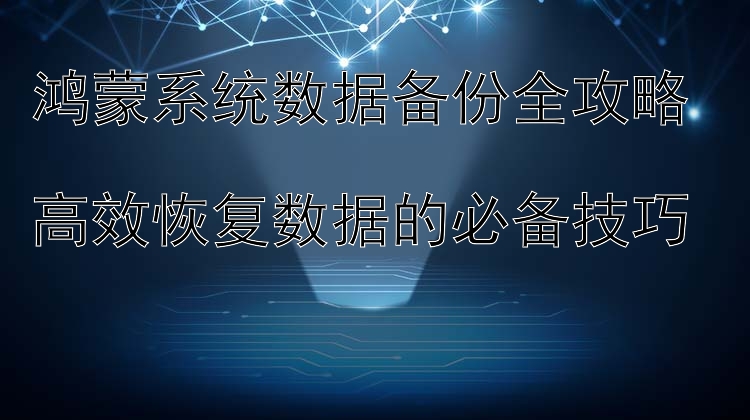 鸿蒙系统数据备份全攻略  高效恢复数据的必备技巧