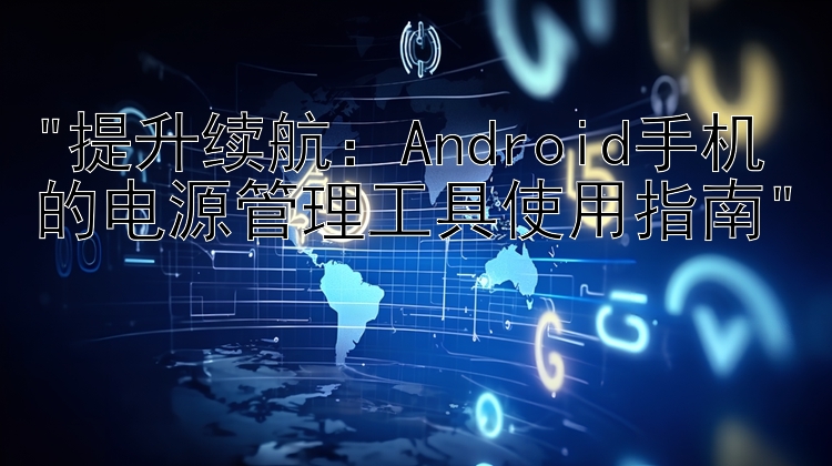 提升续航：Android手机的电源管理工具使用指南