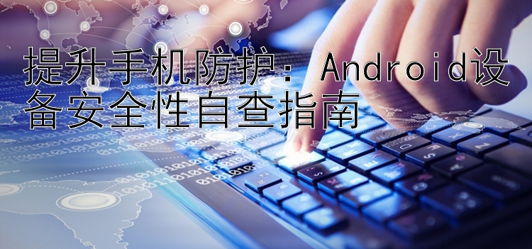 提升手机防护：Android设备安全性自查指南