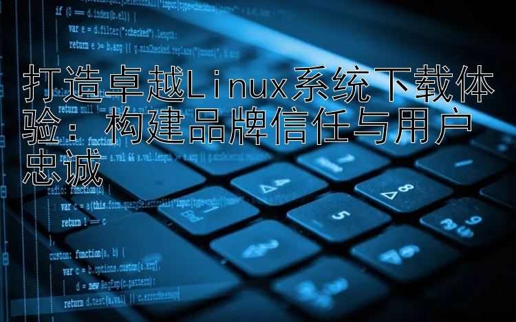 打造卓越Linux系统下载体验：构建品牌信任与用户忠诚