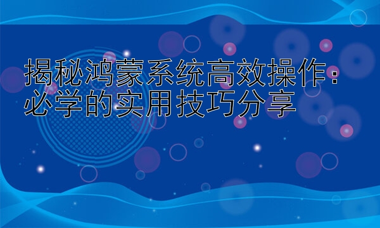 揭秘鸿蒙系统高效操作：必学的实用技巧分享