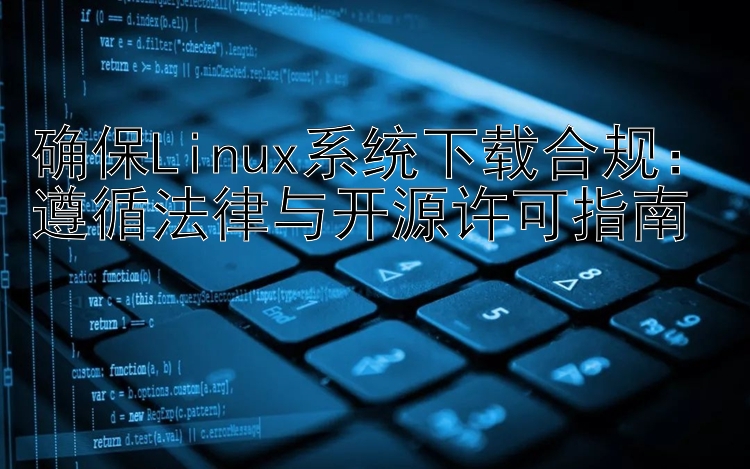 确保Linux系统下载合规：遵循法律与开源许可指南