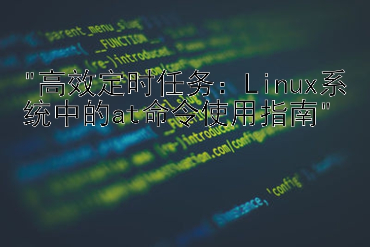 高效定时任务：Linux系统中的at命令使用指南