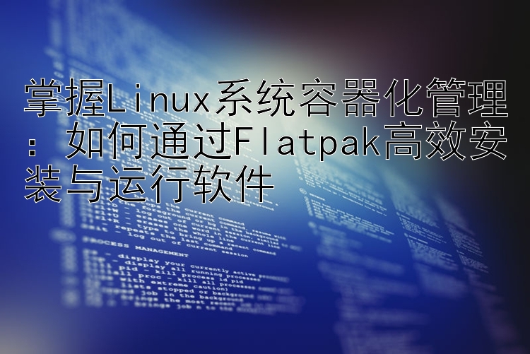 掌握Linux系统容器化管理：如何通过Flatpak高效安装与运行软件