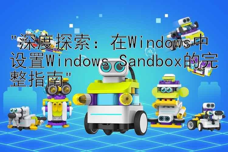 深度探索：在Windows中设置Windows Sandbox的完整指南