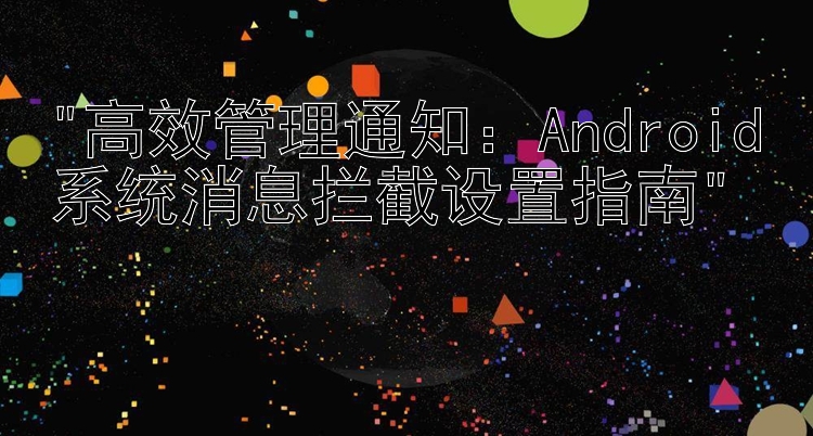 高效管理通知：Android系统消息拦截设置指南