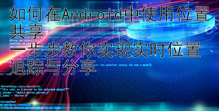 如何在Android中使用位置共享  一步步教你实现实时位置追踪与分享