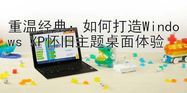 重温经典：如何打造Windows XP怀旧主题桌面体验