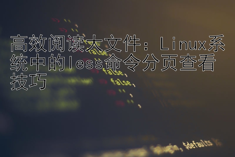 高效阅读大文件：Linux系统中的less命令分页查看技巧