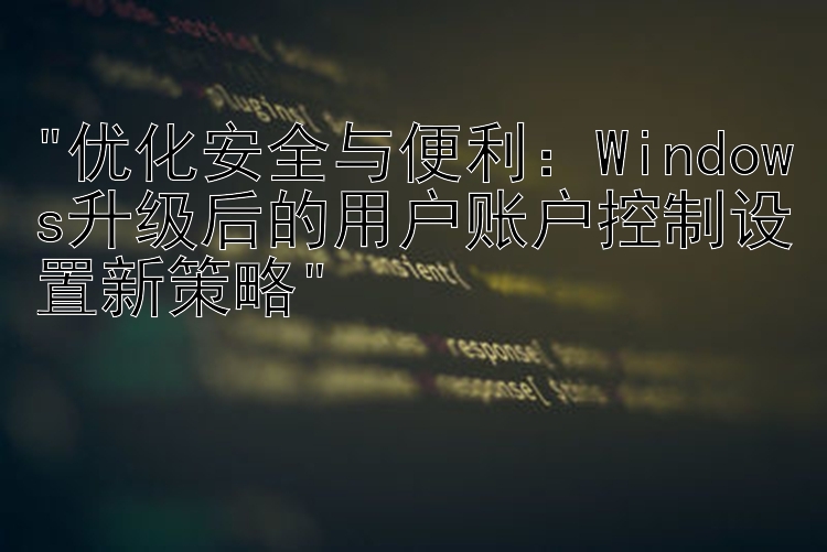 优化安全与便利：Windows升级后的用户账户控制设置新策略