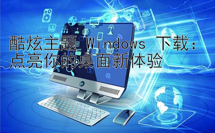 酷炫主题 Windows 下载：点亮你的桌面新体验