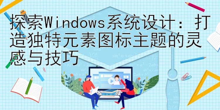 探索Windows系统设计：打造独特元素图标主题的灵感与技巧