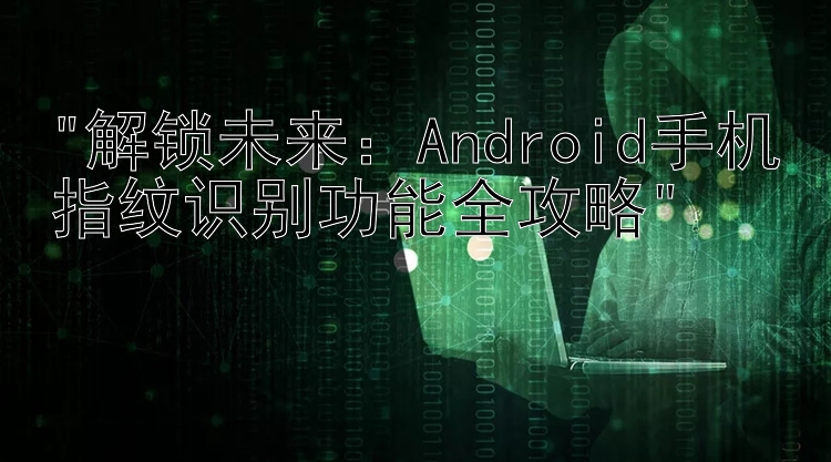 解锁未来：Android手机指纹识别功能全攻略