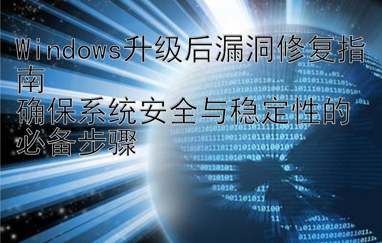 Windows升级后漏洞修复指南  确保系统安全与稳定性的必备步骤