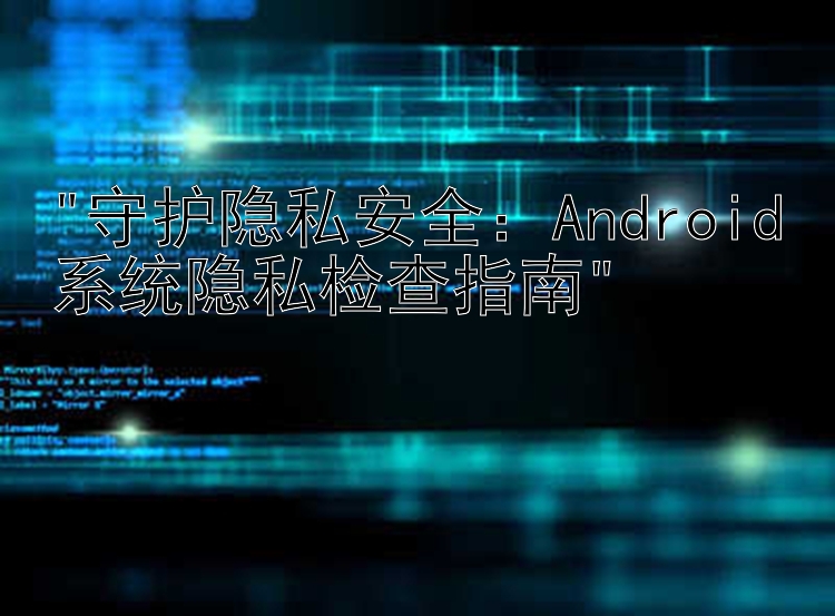 守护隐私安全：Android系统隐私检查指南