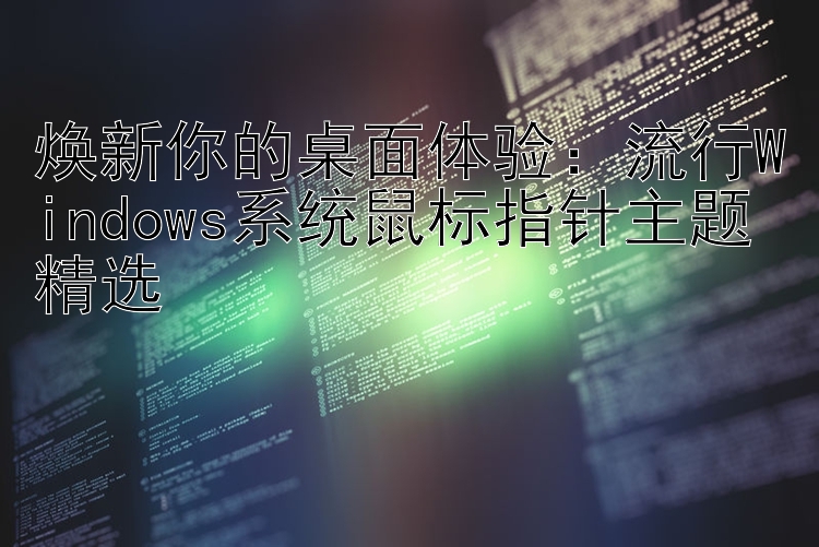 焕新你的桌面体验：流行Windows系统鼠标指针主题精选