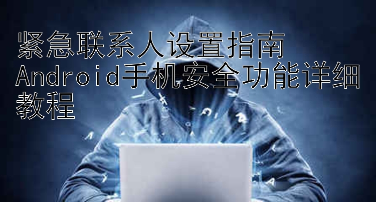 紧急联系人设置指南  Android手机安全功能详细教程