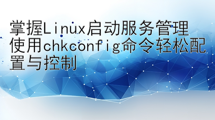 掌握Linux启动服务管理  使用chkconfig命令轻松配置与控制