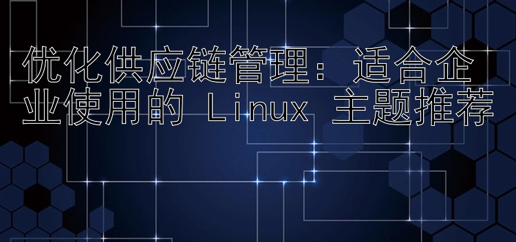 优化供应链管理：适合企业使用的 Linux 主题推荐