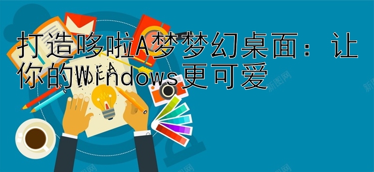 打造哆啦A梦梦幻桌面：让你的Windows更可爱