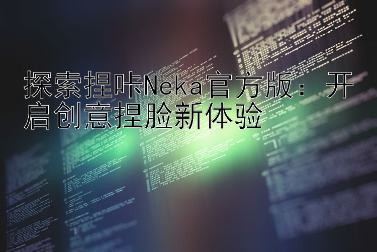 探索捏咔Neka官方版：开启创意捏脸新体验