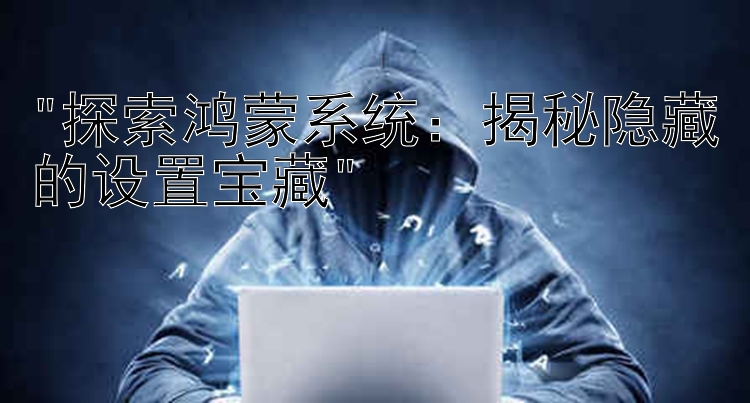 探索鸿蒙系统：揭秘隐藏的设置宝藏