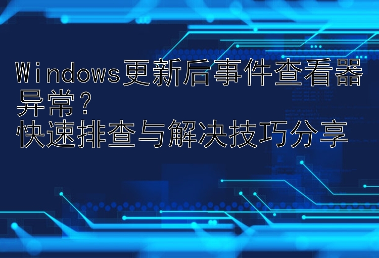 Windows更新后事件查看器异常？  快速排查与解决技巧分享