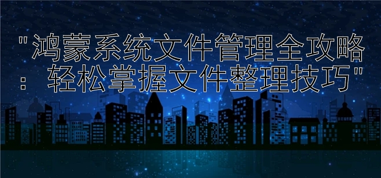 鸿蒙系统文件管理全攻略：轻松掌握文件整理技巧