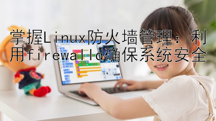 掌握Linux防火墙管理：利用firewalld确保系统安全