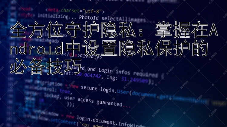 全方位守护隐私：掌握在Android中设置隐私保护的必备技巧