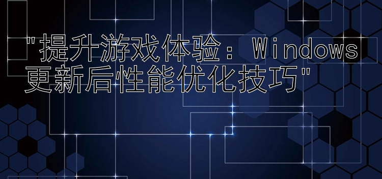 提升游戏体验：Windows更新后性能优化技巧