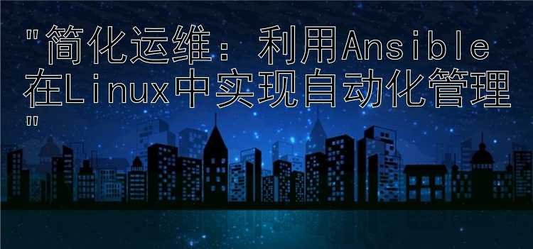 简化运维：利用Ansible在Linux中实现自动化管理