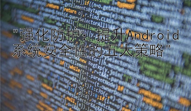 强化防护：提升Android系统安全性的五大策略