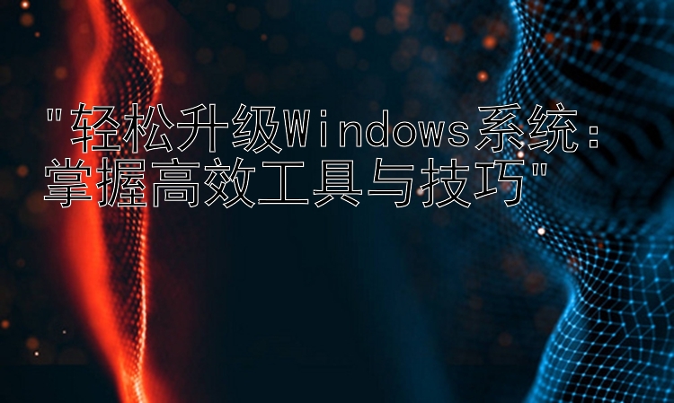 轻松升级Windows系统：掌握高效工具与技巧