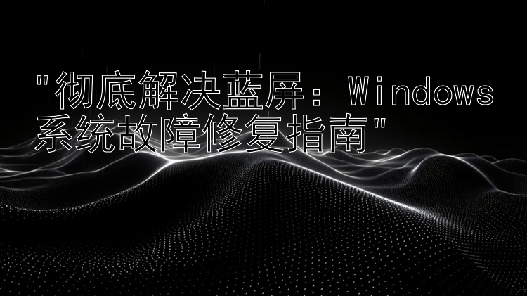 彻底解决蓝屏：Windows系统故障修复指南