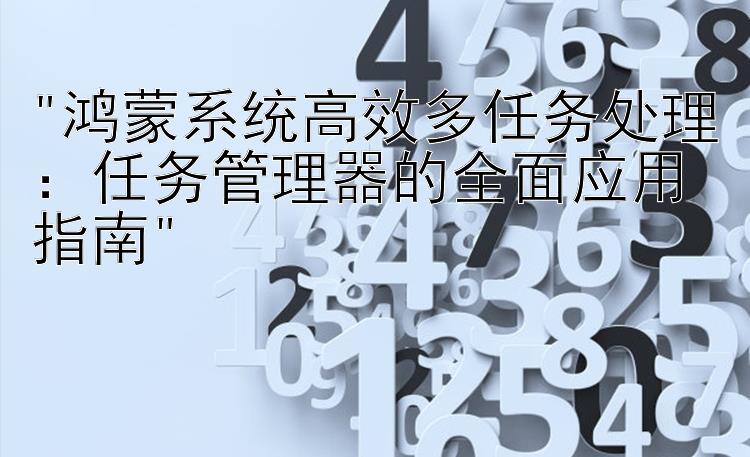 鸿蒙系统高效多任务处理：任务管理器的全面应用指南