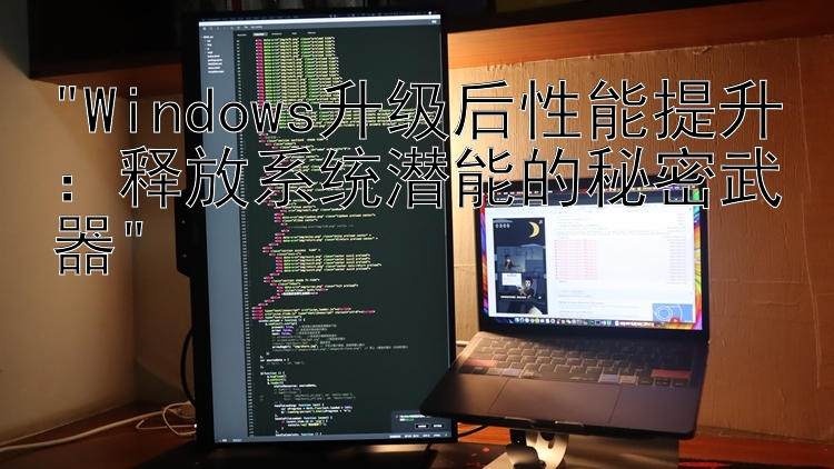 Windows升级后性能提升：释放系统潜能的秘密武器