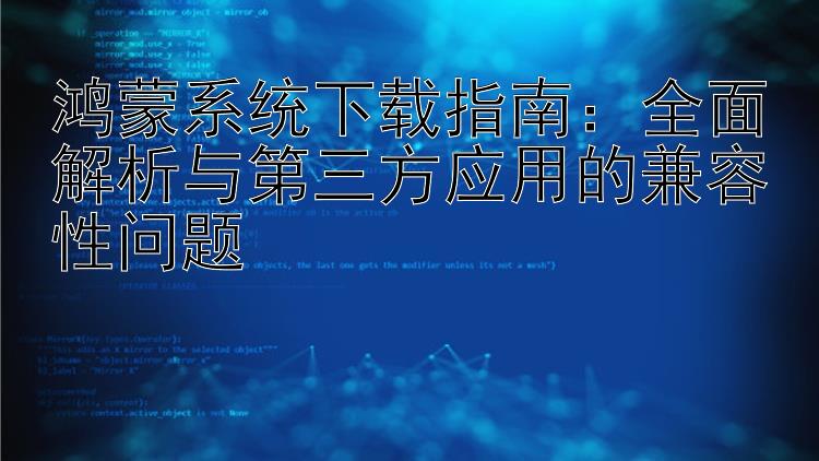 鸿蒙系统下载指南：全面解析与第三方应用的兼容性问题