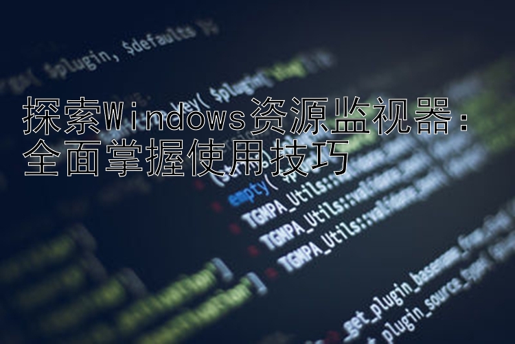 探索Windows资源监视器：全面掌握使用技巧