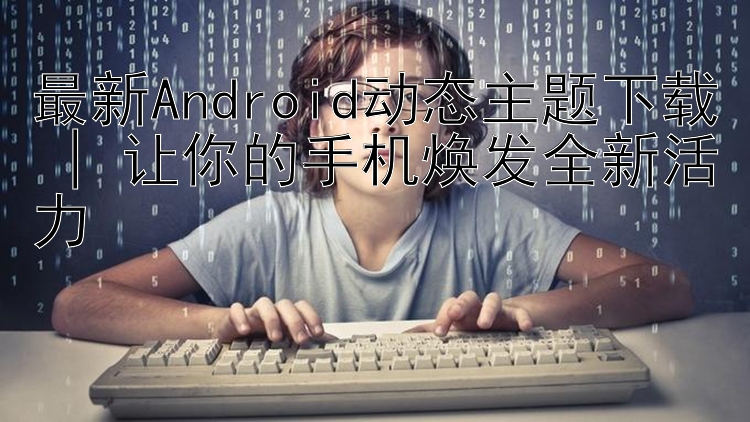 最新Android动态主题下载 | 让你的手机焕发全新活力