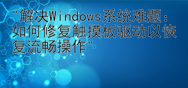 解决Windows系统难题：如何修复触摸板驱动以恢复流畅操作