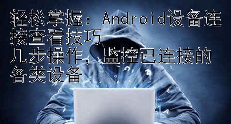 轻松掌握：Android设备连接查看技巧  几步操作，监控已连接的各类设备