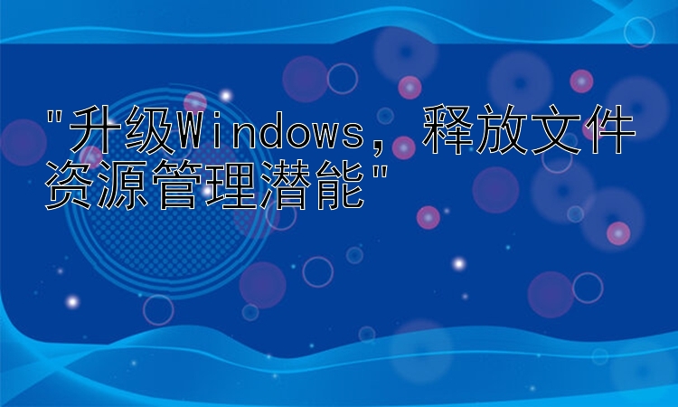 升级Windows，释放文件资源管理潜能