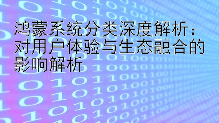 鸿蒙系统分类深度解析：对用户体验与生态融合的影响解析