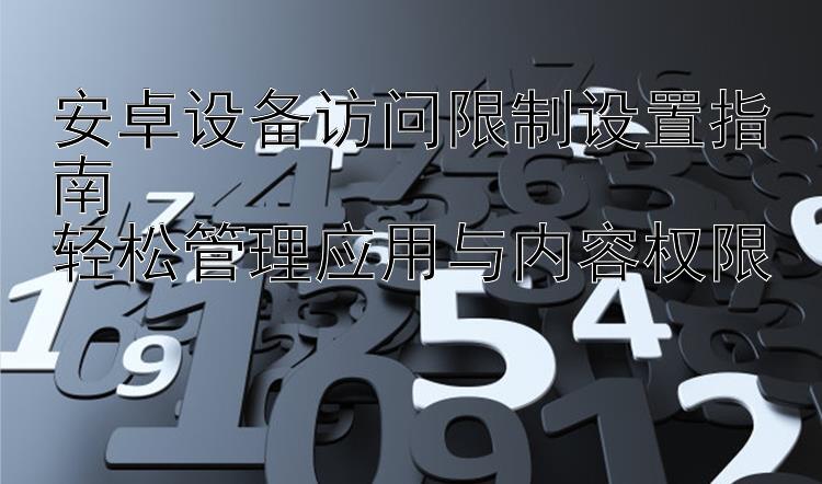 安卓设备访问限制设置指南  轻松管理应用与内容权限