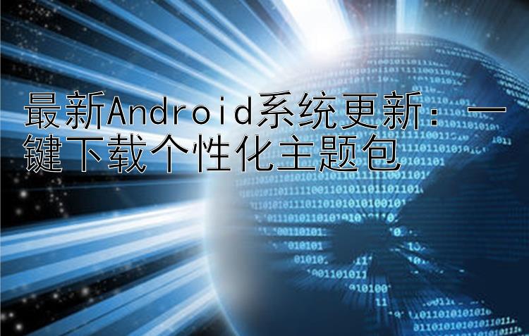 最新Android系统更新：一键下载个性化主题包