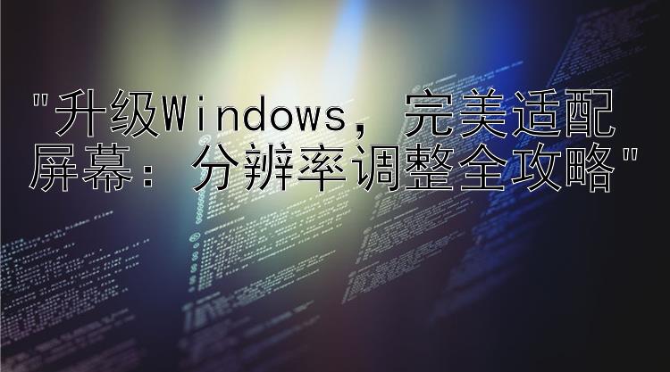 升级Windows，完美适配屏幕：分辨率调整全攻略