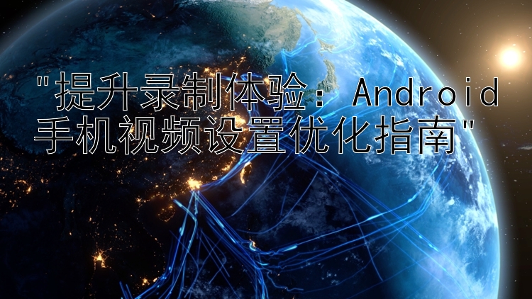 提升录制体验：Android手机视频设置优化指南