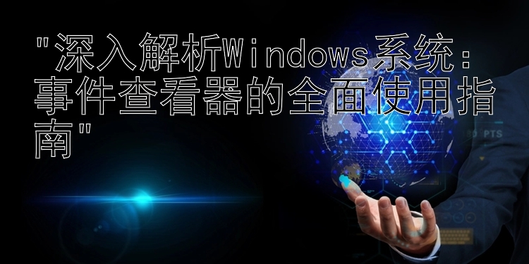 深入解析Windows系统：事件查看器的全面使用指南