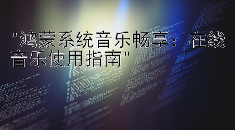 鸿蒙系统音乐畅享：在线音乐使用指南